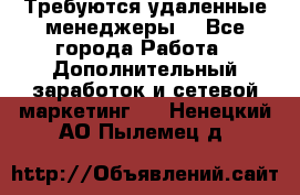 Требуются удаленные менеджеры  - Все города Работа » Дополнительный заработок и сетевой маркетинг   . Ненецкий АО,Пылемец д.